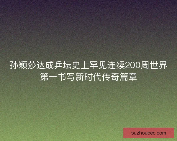 孙颖莎达成乒坛史上罕见连续200周世界第一书写新时代传奇篇章
